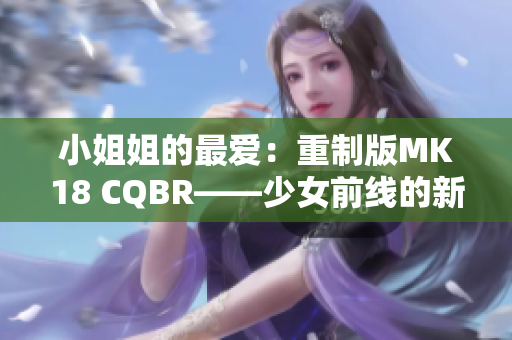 小姐姐的最爱：重制版MK18 CQBR——少女前线的新选择