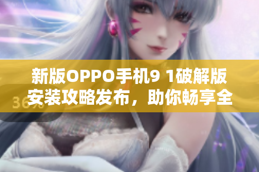 新版OPPO手机9 1破解版安装攻略发布，助你畅享全新体验