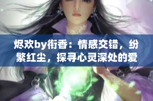 烬欢by衔香：情感交错，纷繁红尘，探寻心灵深处的爱与悲 