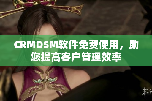 CRMDSM软件免费使用，助您提高客户管理效率