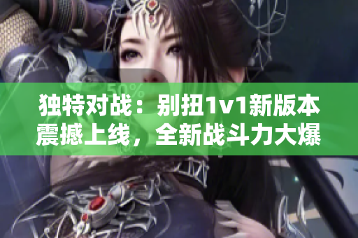 独特对战：别扭1v1新版本震撼上线，全新战斗力大爆发！