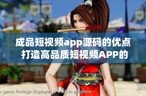 成品短视频app源码的优点 打造高品质短视频APP的幕后力量