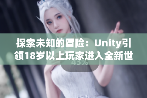 探索未知的冒险：Unity引领18岁以上玩家进入全新世界