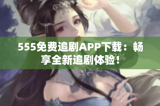 555免费追剧APP下载：畅享全新追剧体验！