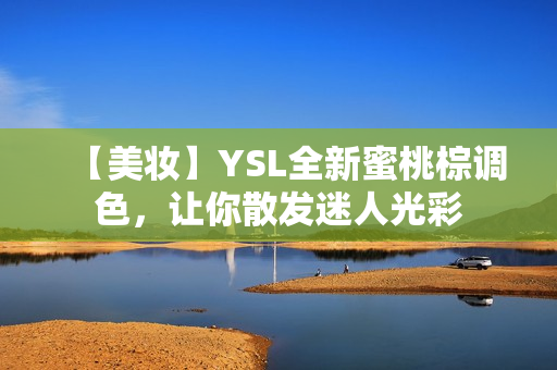 【美妆】YSL全新蜜桃棕调色，让你散发迷人光彩