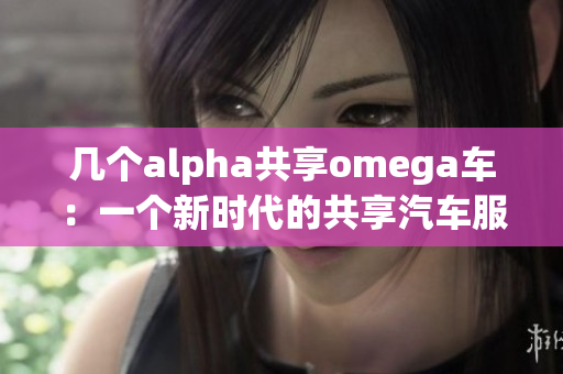 几个alpha共享omega车：一个新时代的共享汽车服务