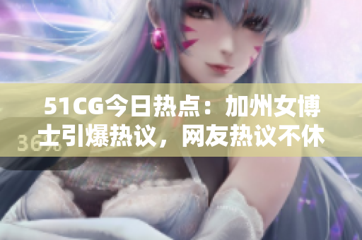 51CG今日热点：加州女博士引爆热议，网友热议不休