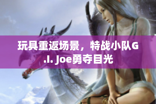 玩具重返场景，特战小队G.I. Joe勇夺目光