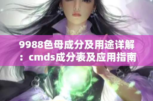 9988色母成分及用途详解：cmds成分表及应用指南