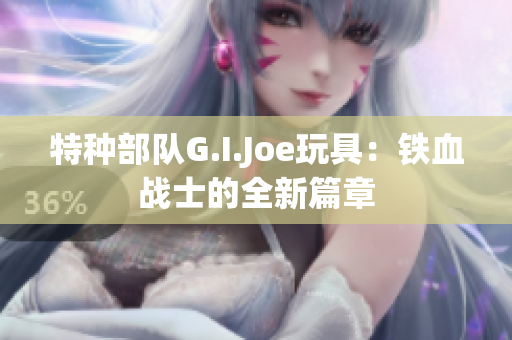 特种部队G.I.Joe玩具：铁血战士的全新篇章