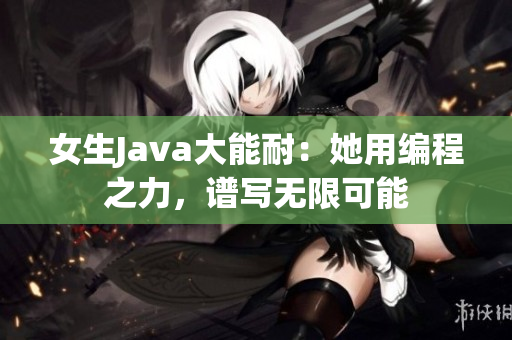 女生Java大能耐：她用编程之力，谱写无限可能