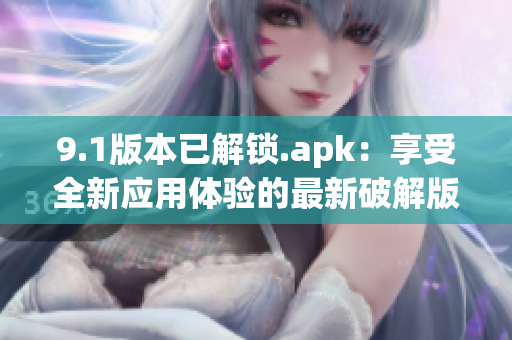 9.1版本已解锁.apk：享受全新应用体验的最新破解版