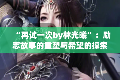 “再试一次by林光曦”：励志故事的重塑与希望的探索