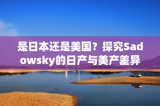 是日本还是美国？探究Sadowsky的日产与美产差异