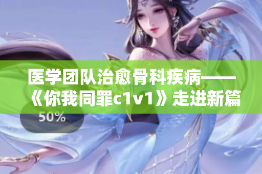 医学团队治愈骨科疾病——《你我同罪c1v1》走进新篇章