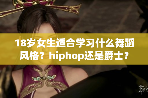 18岁女生适合学习什么舞蹈风格？hiphop还是爵士？