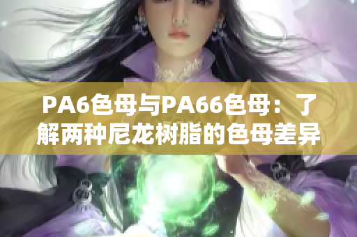 PA6色母与PA66色母：了解两种尼龙树脂的色母差异