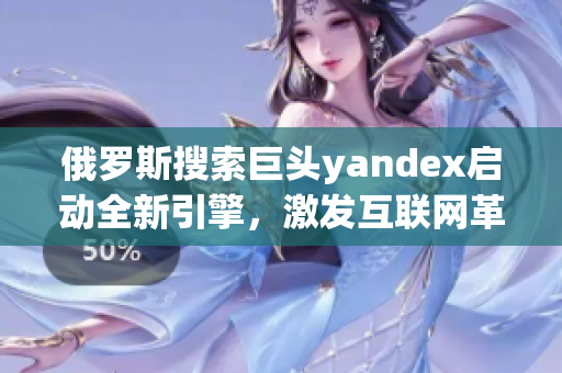 俄罗斯搜索巨头yandex启动全新引擎，激发互联网革新力量