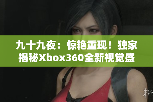 九十九夜：惊艳重现！独家揭秘Xbox360全新视觉盛宴