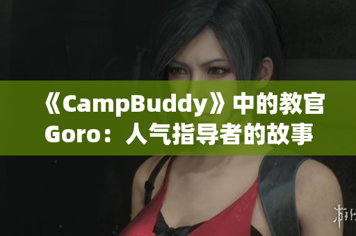 《CampBuddy》中的教官Goro：人气指导者的故事