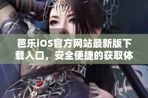 芭乐iOS官方网站最新版下载入口，安全便捷的获取体验 