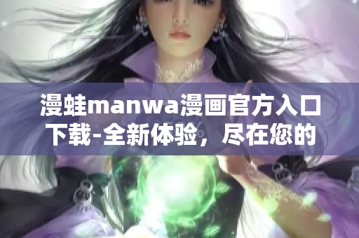 漫蛙manwa漫画官方入口下载-全新体验，尽在您的掌握