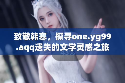 致敬韩寒，探寻one.yg99.aqq遗失的文学灵感之旅