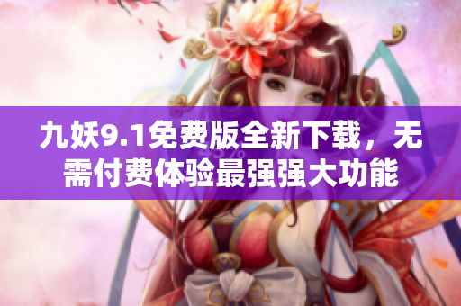 九妖9.1免费版全新下载，无需付费体验最强强大功能