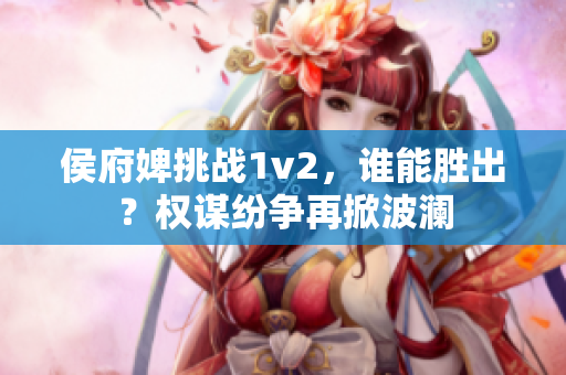 侯府婢挑战1v2，谁能胜出？权谋纷争再掀波澜