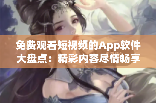 免费观看短视频的App软件大盘点：精彩内容尽情畅享！