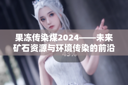 果冻传染煤2024——未来矿石资源与环境传染的前沿挑战