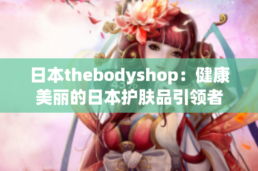 日本thebodyshop：健康美丽的日本护肤品引领者