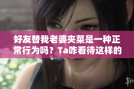 好友替我老婆夹菜是一种正常行为吗？Ta咋看待这样的行为呢？