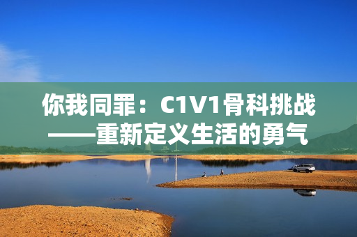 你我同罪：C1V1骨科挑战——重新定义生活的勇气