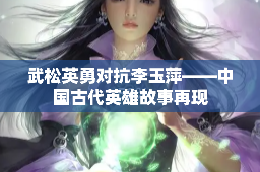 武松英勇对抗李玉萍——中国古代英雄故事再现