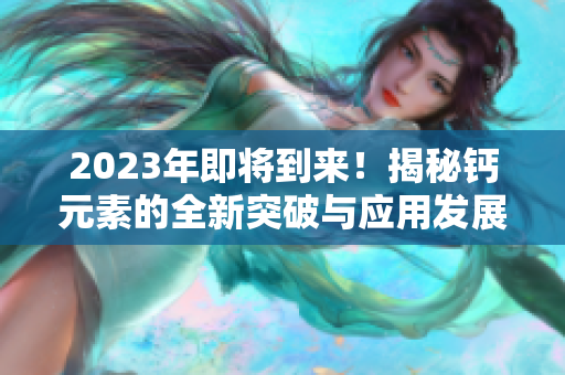 2023年即将到来！揭秘钙元素的全新突破与应用发展