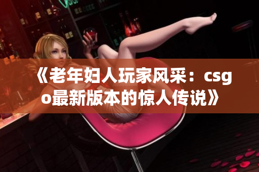 《老年妇人玩家风采：csgo最新版本的惊人传说》