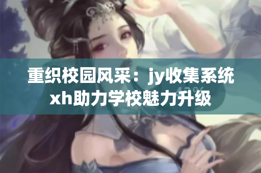 重织校园风采：jy收集系统xh助力学校魅力升级