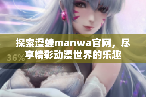 探索漫蛙manwa官网，尽享精彩动漫世界的乐趣