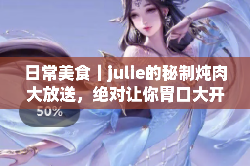 日常美食｜julie的秘制炖肉大放送，绝对让你胃口大开!