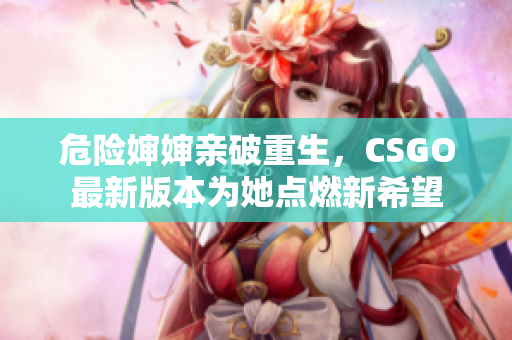 危险婶婶亲破重生，CSGO最新版本为她点燃新希望