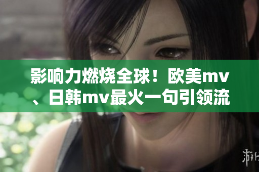 影响力燃烧全球！欧美mv、日韩mv最火一句引领流行潮流