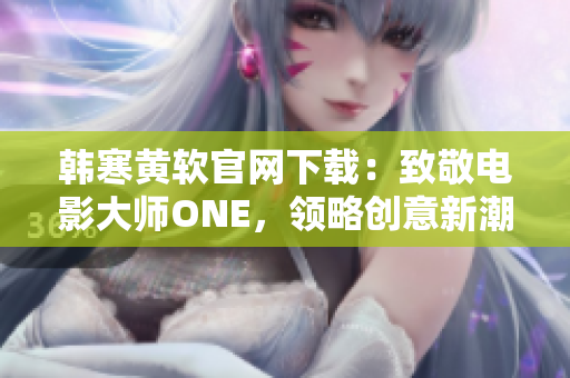 韩寒黄软官网下载：致敬电影大师ONE，领略创意新潮流