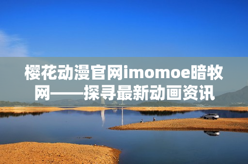 樱花动漫官网imomoe暗牧网——探寻最新动画资讯