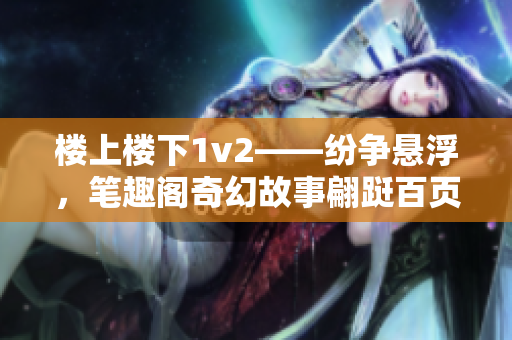 楼上楼下1v2——纷争悬浮，笔趣阁奇幻故事翩跹百页