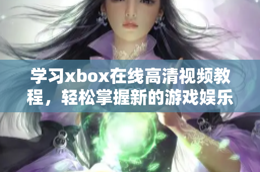 学习xbox在线高清视频教程，轻松掌握新的游戏娱乐体验