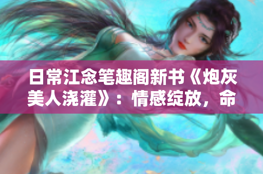 日常江念笔趣阁新书《炮灰美人浇灌》：情感绽放，命运变迁