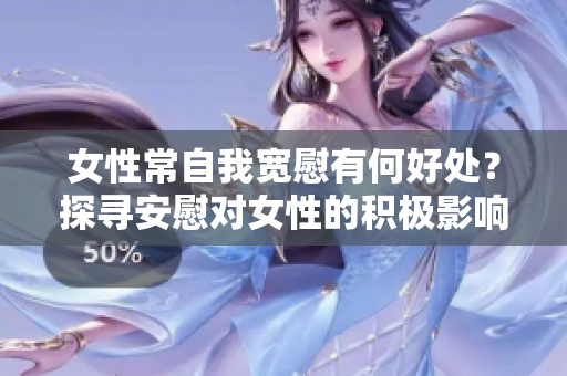 女性常自我宽慰有何好处？探寻安慰对女性的积极影响