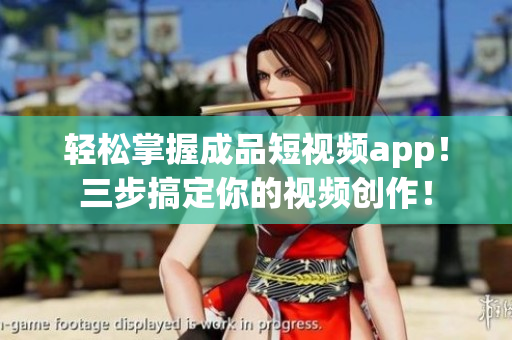 轻松掌握成品短视频app！三步搞定你的视频创作！