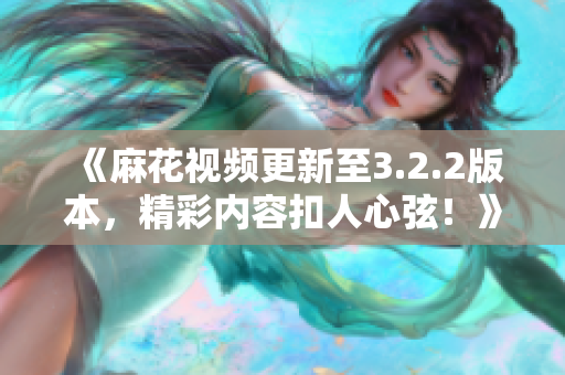 《麻花视频更新至3.2.2版本，精彩内容扣人心弦！》